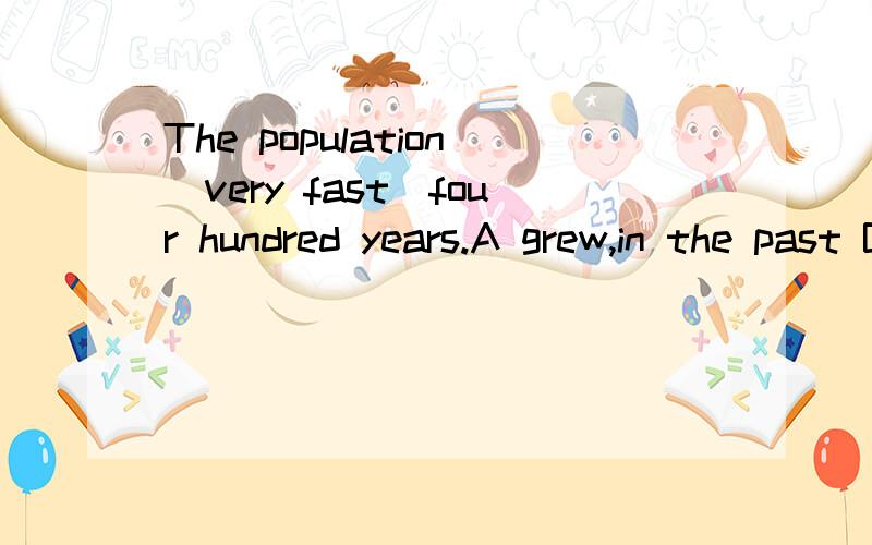 The population_very fast_four hundred years.A grew,in the past B grew,for the past C has grown,in the past D has grown ,last答案给的是C,为什么啊==