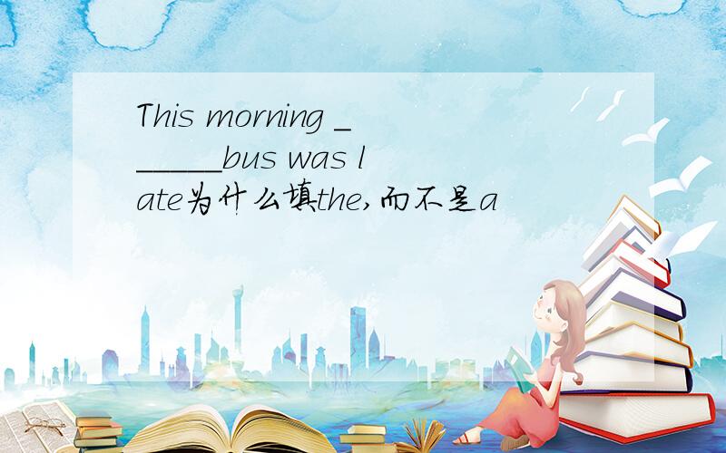 This morning ______bus was late为什么填the,而不是a