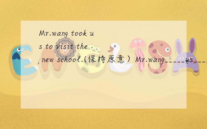 Mr.wang took us to visit the new school.(保持原意）Mr.wang_____us______the new school