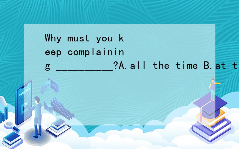 Why must you keep complaining __________?A.all the time B.at times C.at a time D.at one time