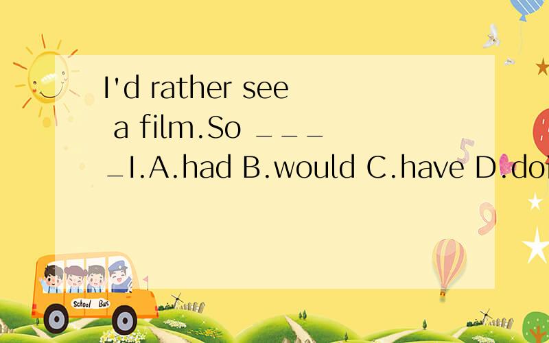 I'd rather see a film.So ____I.A.had B.would C.have D.do请具体说明