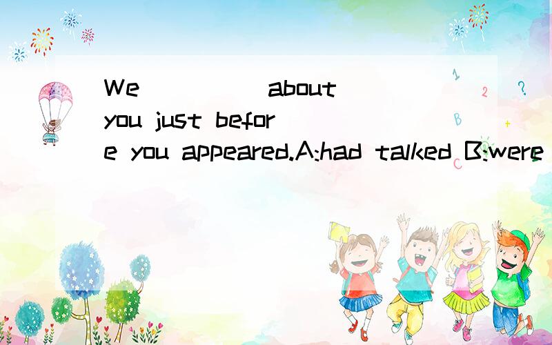We ____ about you just before you appeared.A:had talked B:were talking 我自己选的是A:had talked 但是书上答案却是B:were talking,