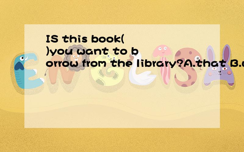 IS this book( )you want to borrow from the library?A.that B.which C.As D.\