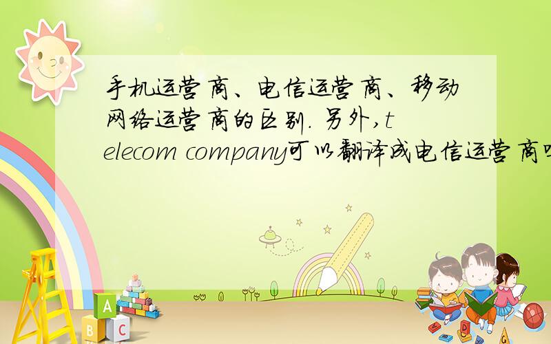 手机运营商、电信运营商、移动网络运营商的区别. 另外,telecom company可以翻译成电信运营商吗?