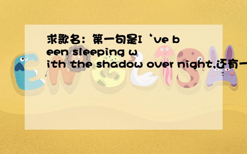 求歌名：第一句是I‘ve been sleeping with the shadow over night,还有一句是：all I want to do is.