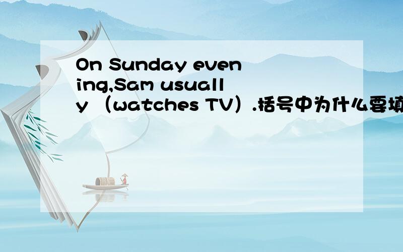 On Sunday evening,Sam usually （watches TV）.括号中为什么要填watches TV?