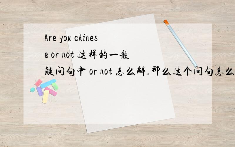 Are you chinese or not 这样的一般疑问句中 or not 怎么解.那么这个问句怎么回答呢？有人能从学术角度分析一下。