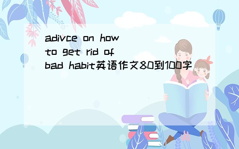 adivce on how to get rid of bad habit英语作文80到100字