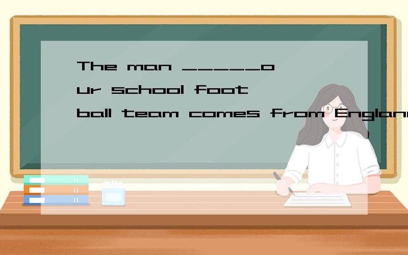 The man _____our school football team comes from England. A)is in charge of B)is in the charge of C) in charge of D)at charge of求解释~谢~