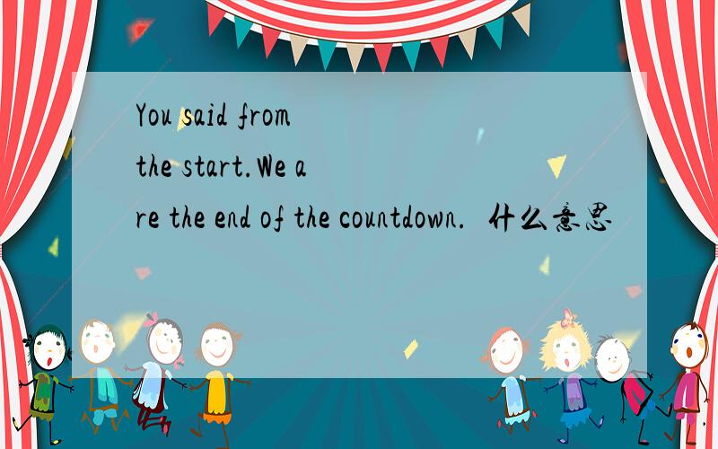 You said from the start.We are the end of the countdown.什么意思