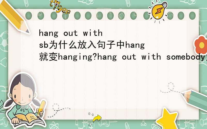 hang out with sb为什么放入句子中hang就变hanging?hang out with somebody为什么吧这个词组放入句子中hang就变成了hanging?例如I love hanging out with my friends on the weedend.这句话是属于什么时态