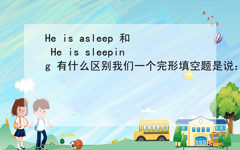 He is asleep 和 He is sleeping 有什么区别我们一个完形填空题是说：“Don't shout,my dear!Mike is _______ .Don't wake him up.” 所给词是sleep,答案上写的是asleep,但是,如果填sleeping算对吗?