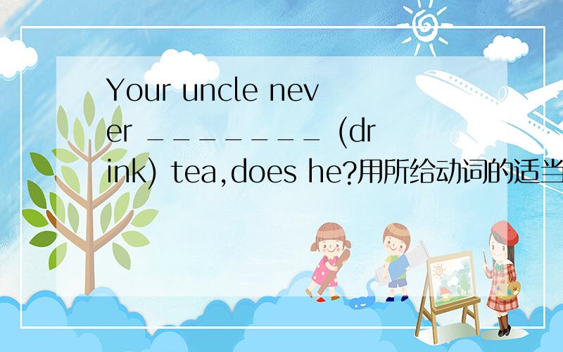 Your uncle never _______ (drink) tea,does he?用所给动词的适当形式填空.