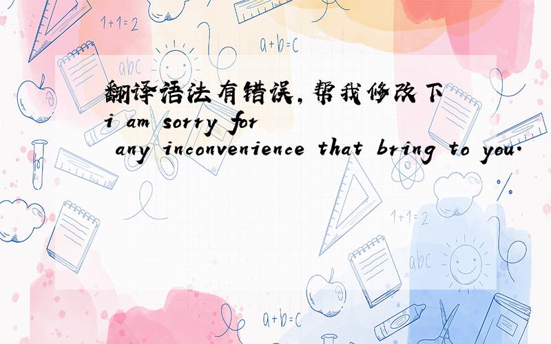 翻译语法有错误,帮我修改下 i am sorry for any inconvenience that bring to you.