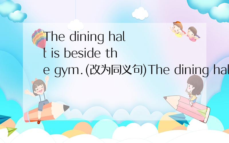 The dining hall is beside the gym.(改为同义句)The dining hall is ()() the gym.