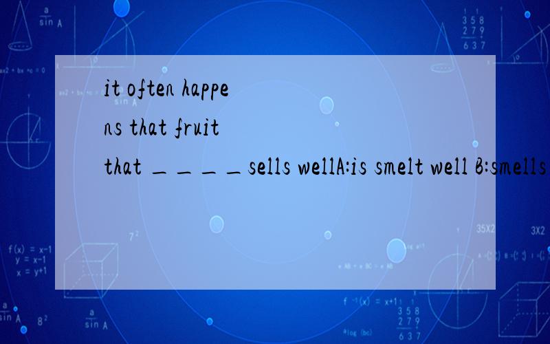 it often happens that fruit that ____sells wellA:is smelt well B:smells good C:is smelt good D:smells well2)____,the cakes in this shop sold out quickly A:being tasty B:tasted C:being tasted D:to taste