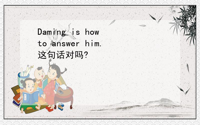 Daming is how to answer him.这句话对吗?
