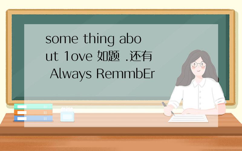 some thing about 1ove 如题 .还有 Always RemmbEr
