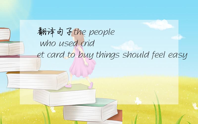 翻译句子the people who used cridet card to buy things should feel easy