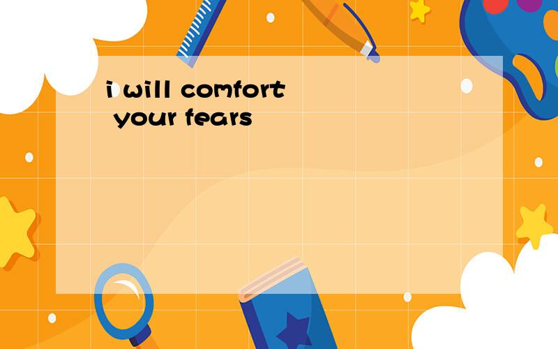 i will comfort your fears