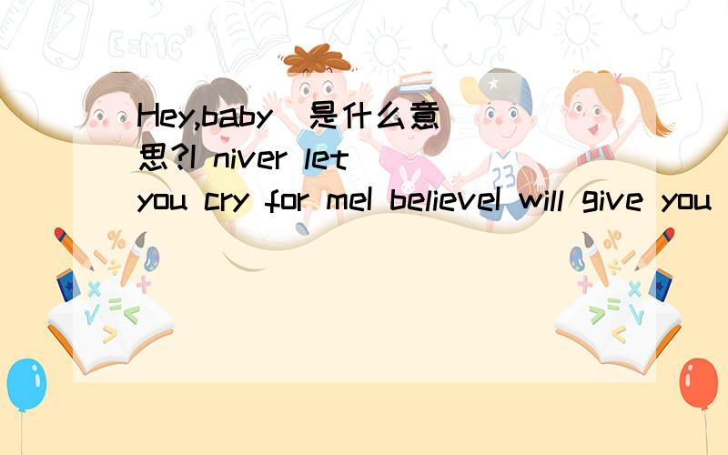 Hey,baby  是什么意思?I niver let you cry for meI believeI will give you eternal happiness..