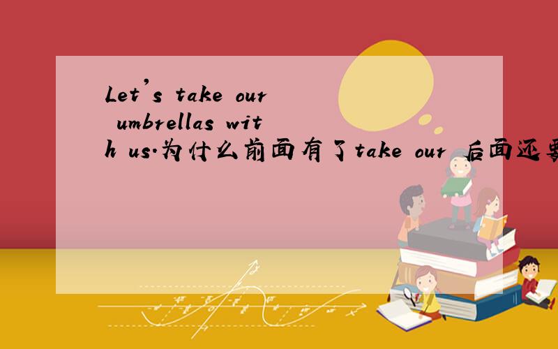 Let's take our umbrellas with us.为什么前面有了take our 后面还要加with us呢?