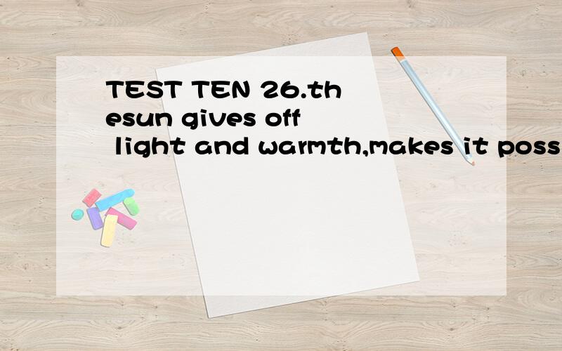TEST TEN 26.thesun gives off light and warmth,makes it possible for plants to grow.TESTTEN26.thesun gives off light and warmth,makes it possible for plants to grow.A)thatB)asC)whatD)which