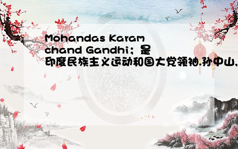 Mohandas Karamchand Gandhi；是印度民族主义运动和国大党领袖.孙中山,是我国伟