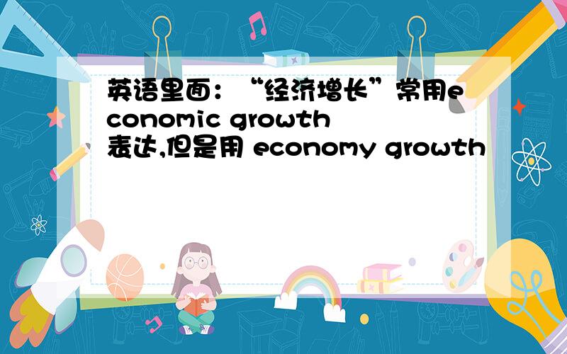 英语里面：“经济增长”常用economic growth表达,但是用 economy growth