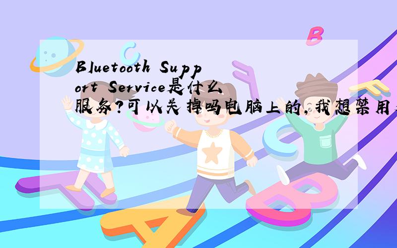 BIuetooth Support Service是什么服务?可以关掉吗电脑上的，我想禁用又不知道是什么服务