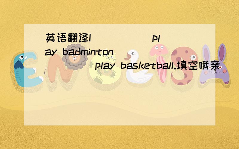 英语翻译I ( )( )play badminton ( )( ) play basketball.填空哦亲