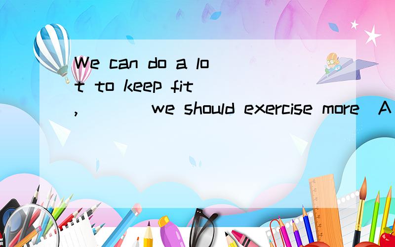 We can do a lot to keep fit ,____we should exercise more（A）at a time（B）in fact（C）first of all（D）all together
