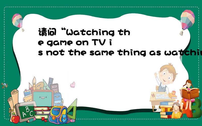 请问“Watching the game on TV is not the same thing as watching it live.”怎么翻译?谢谢!