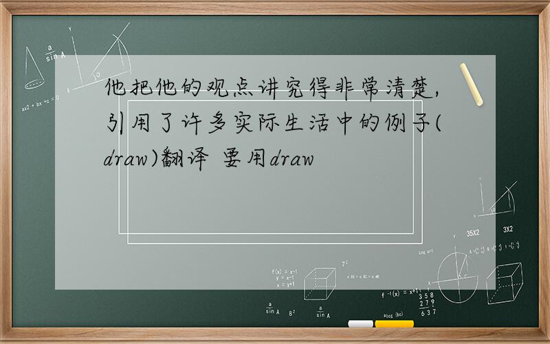 他把他的观点讲究得非常清楚,引用了许多实际生活中的例子(draw)翻译 要用draw