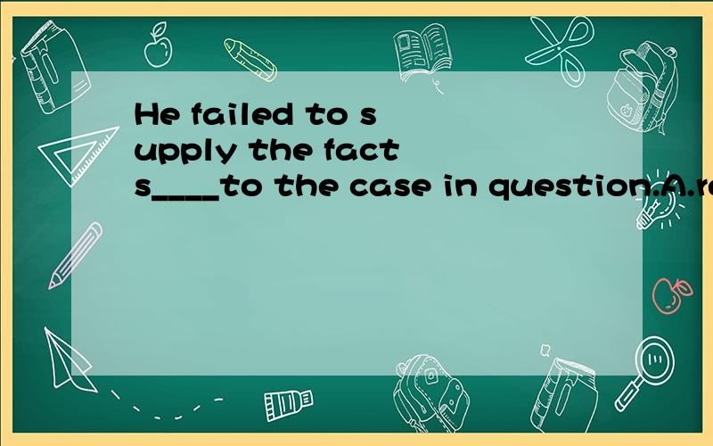 He failed to supply the facts____to the case in question.A.relative B.realistic C.relevant D.reliable