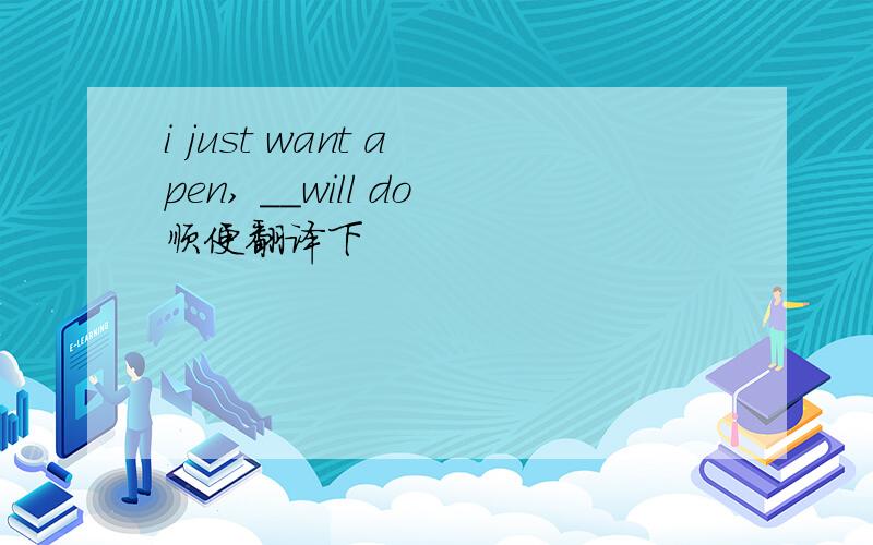 i just want a pen, __will do顺便翻译下