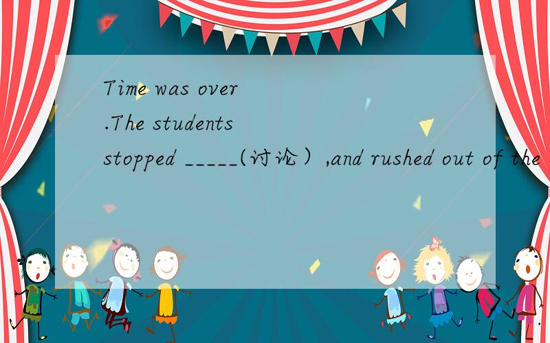 Time was over .The students stopped _____(讨论）,and rushed out of the classroom.