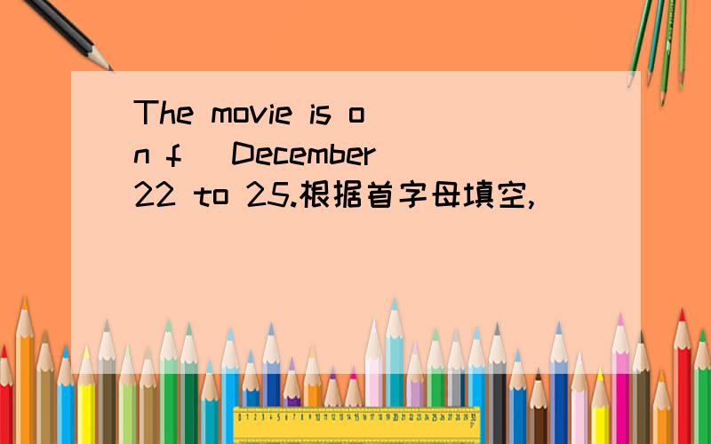 The movie is on f_ December 22 to 25.根据首字母填空,