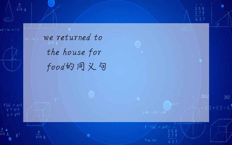 we returned to the house for food的同义句