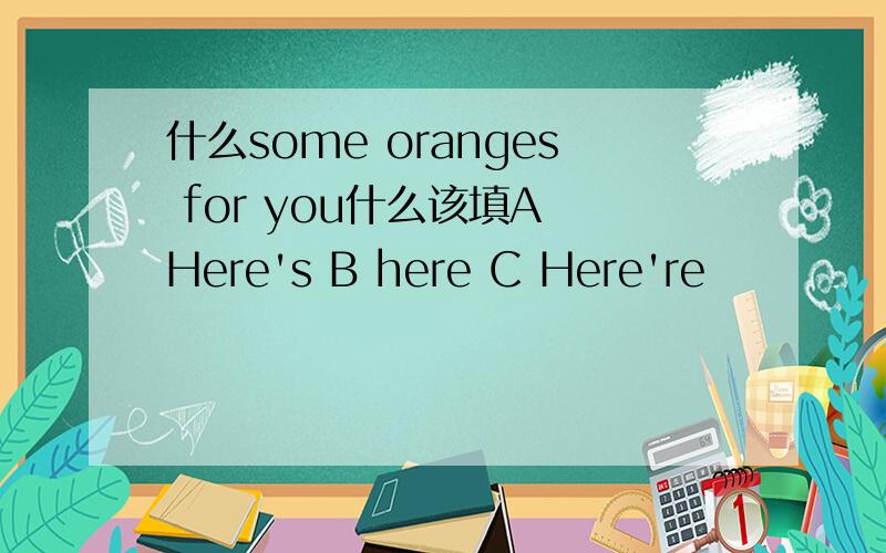 什么some oranges for you什么该填A Here's B here C Here're