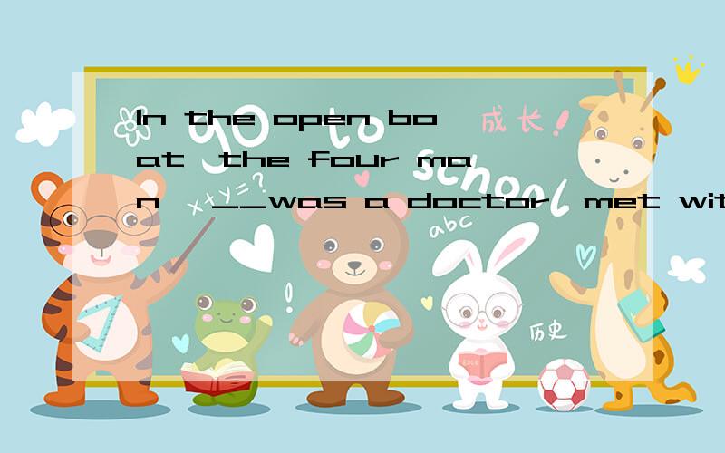 In the open boat,the four man ,__was a doctor,met with a storm on the seaA.one of which B.one of who C.A.one of which B.one of whom 请问,应该选哪个?