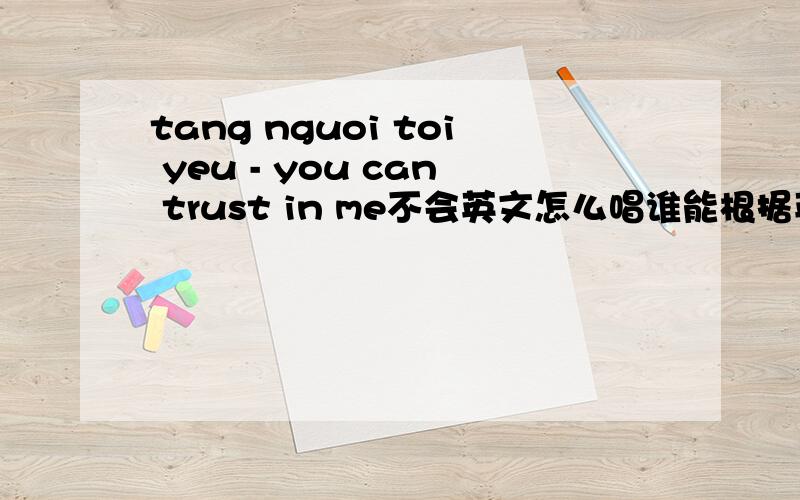tang nguoi toi yeu - you can trust in me不会英文怎么唱谁能根据英文的音调翻译成中文的音调,