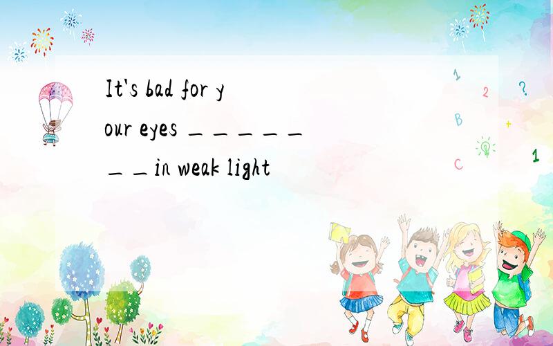 It's bad for your eyes _______in weak light