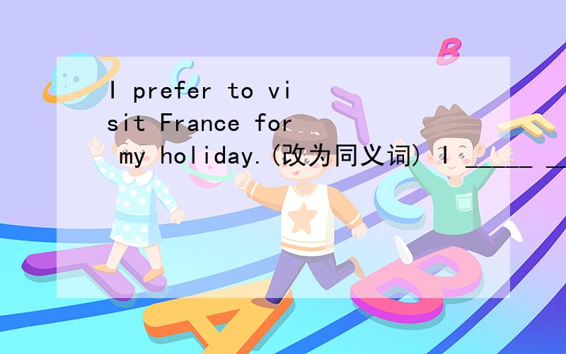 I prefer to visit France for my holiday.(改为同义词) I _____ ______ France _____ for my holiday.