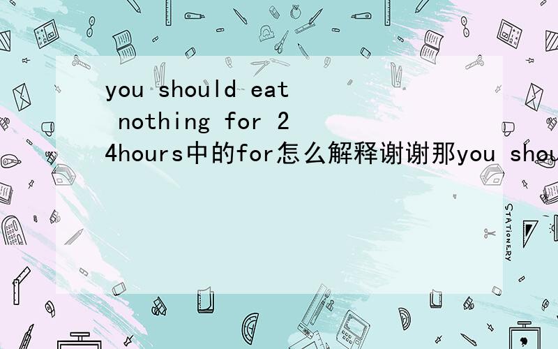 you should eat nothing for 24hours中的for怎么解释谢谢那you should eat eggs for breakfast中的for怎么解释