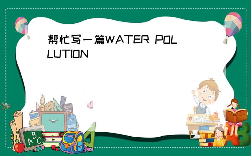 帮忙写一篇WATER POLLUTION