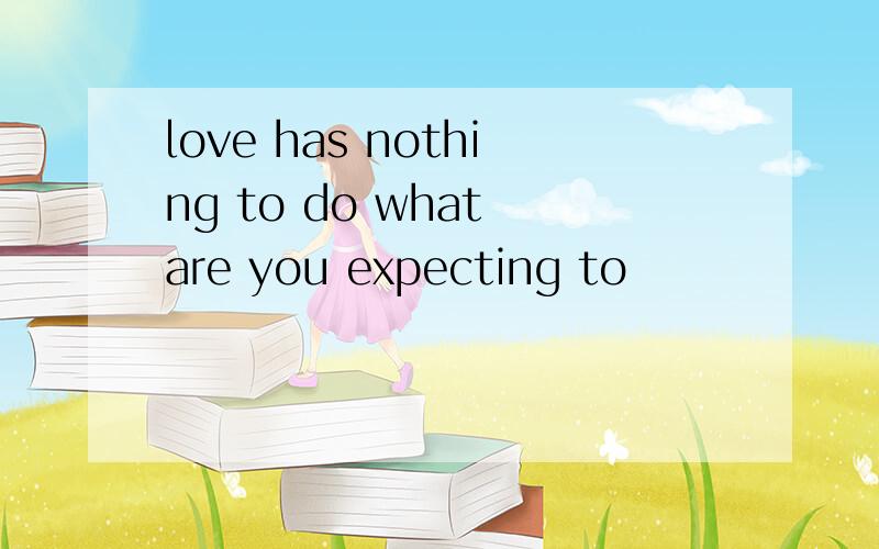 love has nothing to do what are you expecting to
