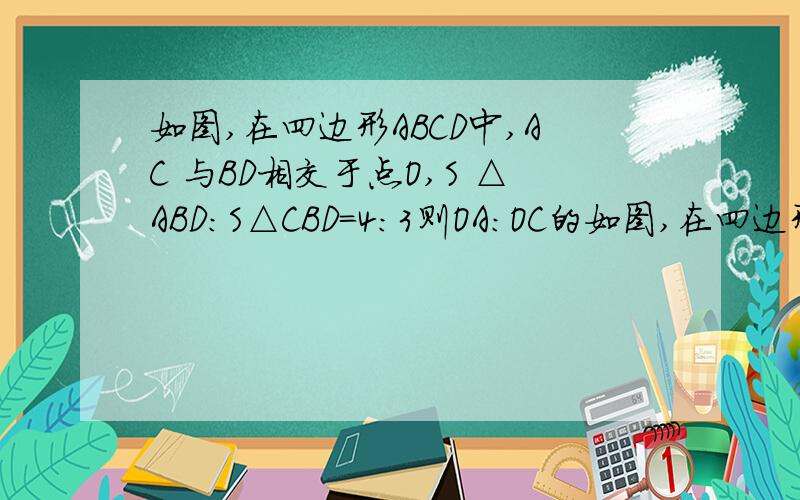 如图,在四边形ABCD中,AC 与BD相交于点O,S △ABD：S△CBD=4:3则OA:OC的如图,在四边形ABCD中,AC 与BD相交于点O,S  △ABD：S△CBD=4:3则OA:OC的值为