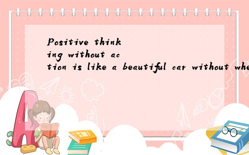 Positive thinking without action is like a beautiful car without wheels~~~ 什么意思Positive thinking without action  like a beautiful car without wheels~~~什么意思? 并且语法有没有错误