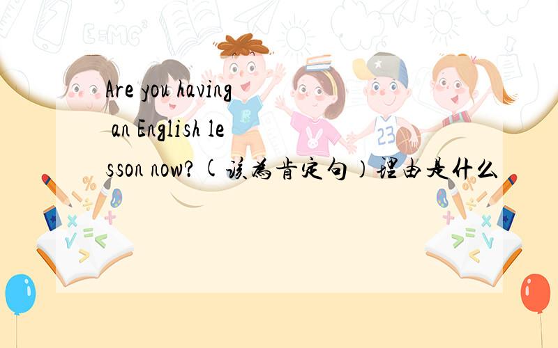 Are you having an English lesson now?(该为肯定句）理由是什么